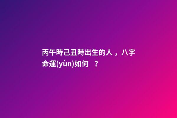丙午時己丑時出生的人，八字命運(yùn)如何？
